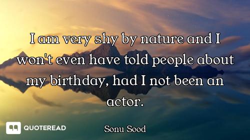 I am very shy by nature and I won't even have told people about my birthday, had I not been an actor...