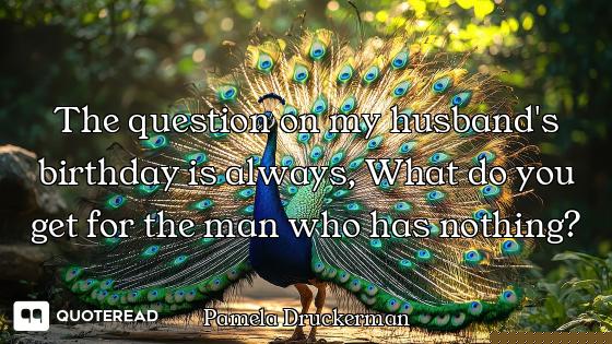 The question on my husband's birthday is always, What do you get for the man who has nothing?