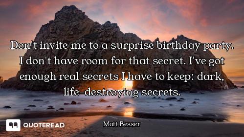 Don't invite me to a surprise birthday party. I don't have room for that secret. I've got enough rea...