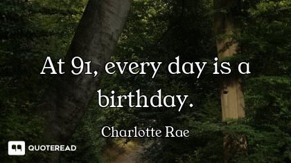 At 91, every day is a birthday.