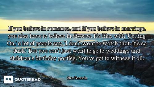If you believe in romance, and if you believe in marriage, you also have to believe in divorce. It's...
