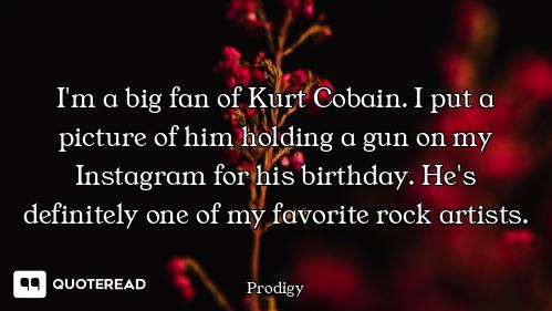 I'm a big fan of Kurt Cobain. I put a picture of him holding a gun on my Instagram for his birthday....