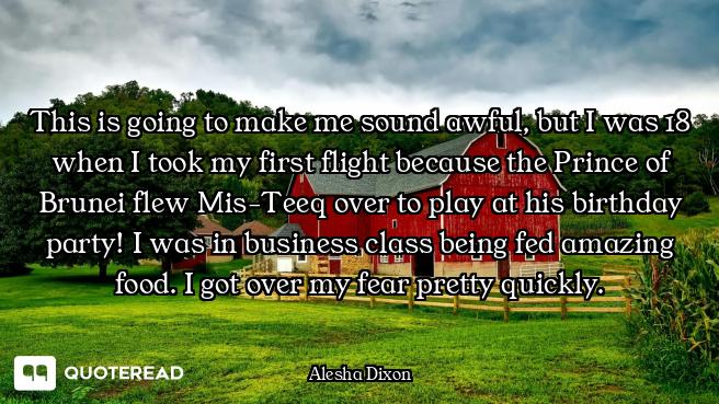 This is going to make me sound awful, but I was 18 when I took my first flight because the Prince of...