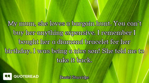 My mum, she loves a bargain hunt. You can't buy her anything expensive. I remember I bought her a di...