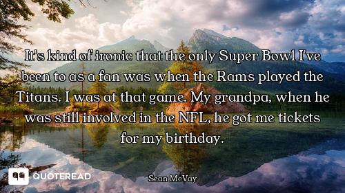 It's kind of ironic that the only Super Bowl I've been to as a fan was when the Rams played the Tita...