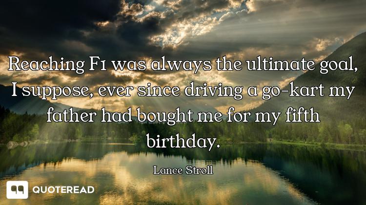 Reaching F1 was always the ultimate goal, I suppose, ever since driving a go-kart my father had boug...