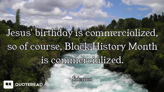 Jesus' birthday is commercialized, so of course, Black History Month is commercialized.