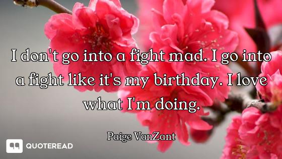 I don't go into a fight mad. I go into a fight like it's my birthday. I love what I'm doing.
