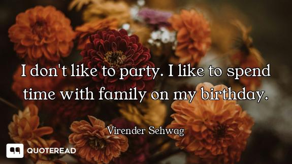 I don't like to party. I like to spend time with family on my birthday.