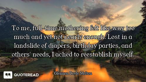 To me, full-time mothering felt like way too much and yet not nearly enough. Lost in a landslide of...