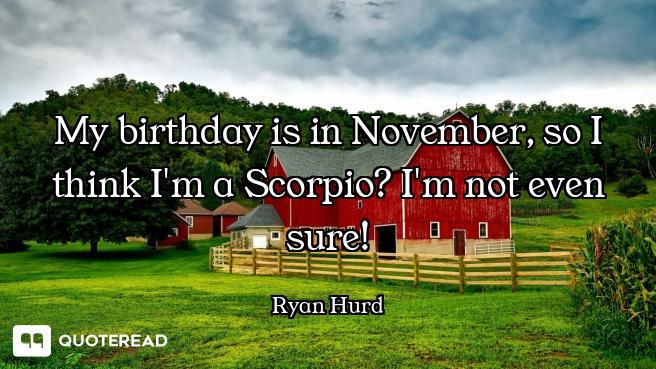 My birthday is in November, so I think I'm a Scorpio? I'm not even sure!