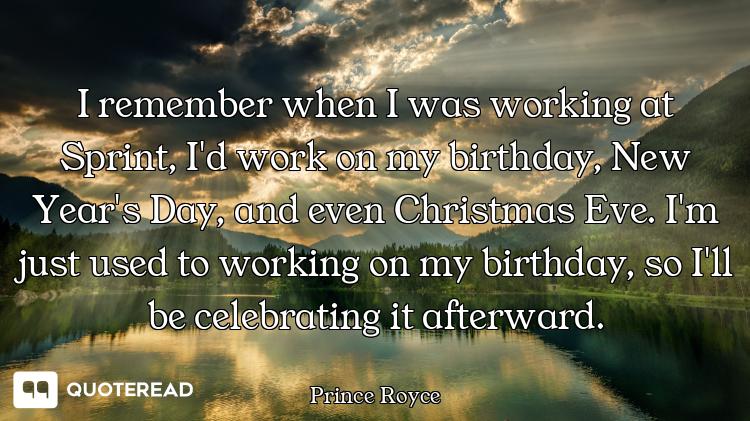I remember when I was working at Sprint, I'd work on my birthday, New Year's Day, and even Christmas...