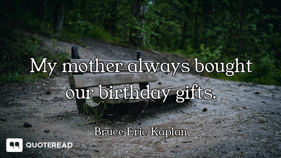 My mother always bought our birthday gifts.