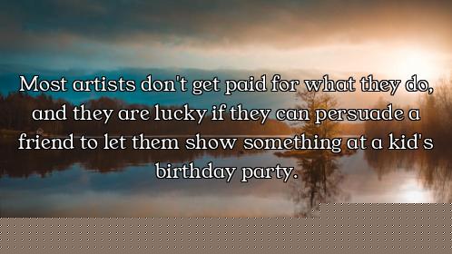 Most artists don't get paid for what they do, and they are lucky if they can persuade a friend to le...