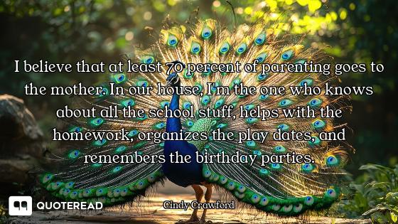 I believe that at least 70 percent of parenting goes to the mother. In our house, I'm the one who kn...