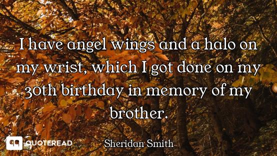 I have angel wings and a halo on my wrist, which I got done on my 30th birthday in memory of my brot...