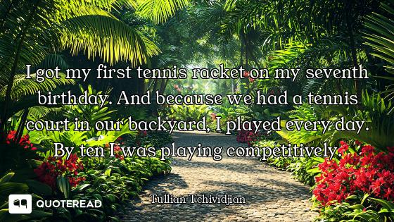 I got my first tennis racket on my seventh birthday. And because we had a tennis court in our backya...
