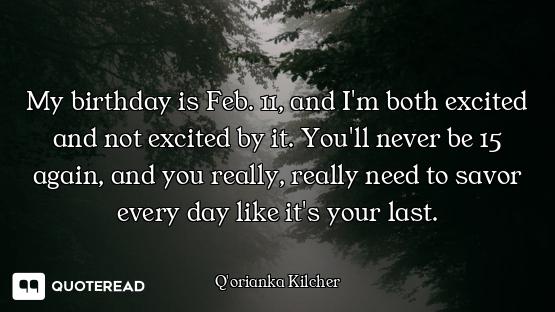 My birthday is Feb. 11, and I'm both excited and not excited by it. You'll never be 15 again, and yo...