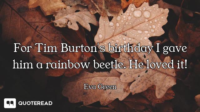 For Tim Burton's birthday I gave him a rainbow beetle. He loved it!