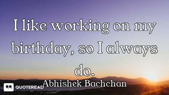 I like working on my birthday, so I always do.