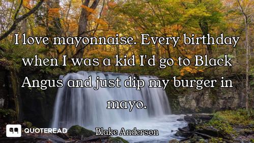 I love mayonnaise. Every birthday when I was a kid I'd go to Black Angus and just dip my burger in m...