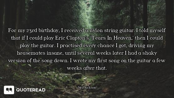 For my 23rd birthday, I received a nylon string guitar. I told myself that if I could play Eric Clap...