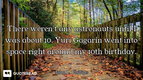 There weren't any astronauts until I was about 10. Yuri Gagarin went into space right around my 10th...