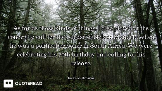 As far as those kinds of things, I also played at the concert to call for the release of Nelson Mand...