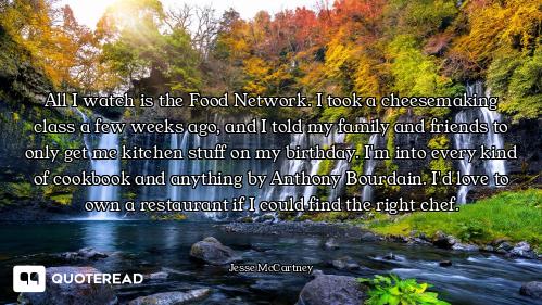 All I watch is the Food Network. I took a cheesemaking class a few weeks ago, and I told my family a...