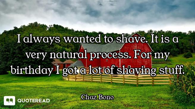I always wanted to shave. It is a very natural process. For my birthday I got a lot of shaving stuff...