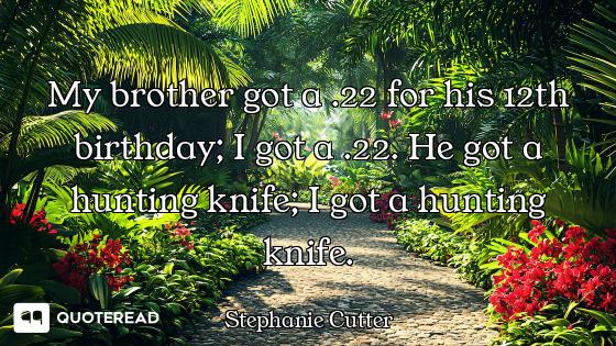 My brother got a .22 for his 12th birthday; I got a .22. He got a hunting knife; I got a hunting kni...