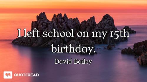 I left school on my 15th birthday.