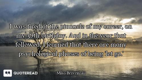 I was fired at the pinnacle of my career, on my 39th birthday. And in the year that followed, I lear...