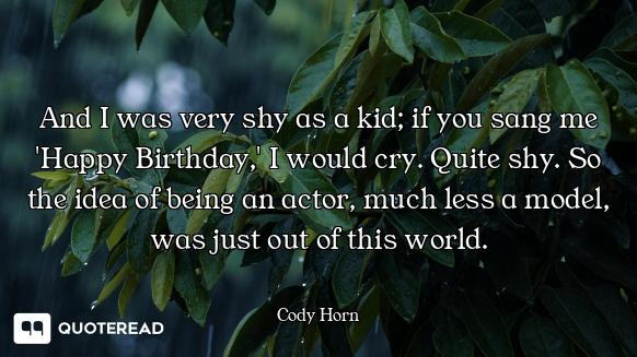 And I was very shy as a kid; if you sang me 'Happy Birthday,' I would cry. Quite shy. So the idea of...