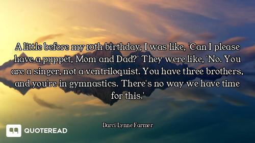 A little before my 10th birthday, I was like, 'Can I please have a puppet, Mom and Dad?' They were l...