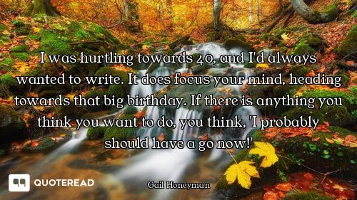 I was hurtling towards 40, and I'd always wanted to write. It does focus your mind, heading towards...