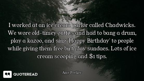 I worked at an ice cream parlor called Chadwicks. We wore old-timey outfits and had to bang a drum,...