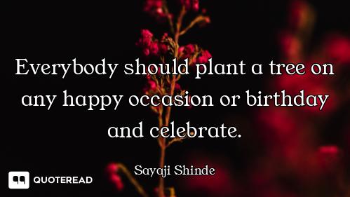 Everybody should plant a tree on any happy occasion or birthday and celebrate.