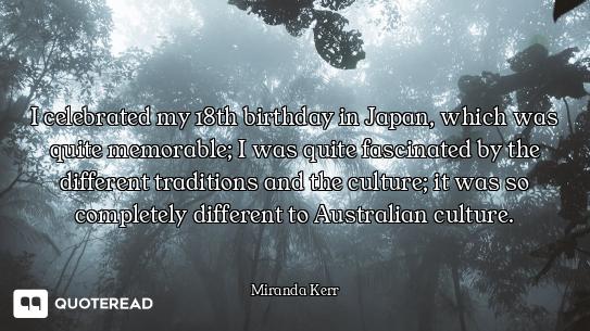 I celebrated my 18th birthday in Japan, which was quite memorable; I was quite fascinated by the dif...