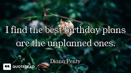 I find the best birthday plans are the unplanned ones.