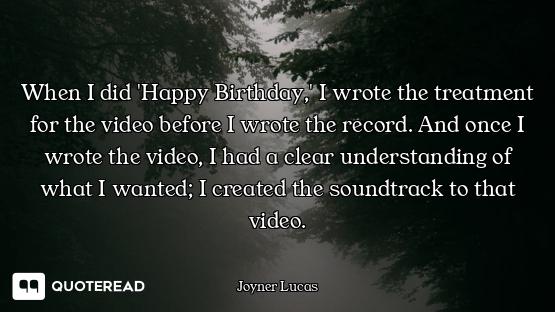 When I did 'Happy Birthday,' I wrote the treatment for the video before I wrote the record. And once...