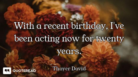 With a recent birthday, I've been acting now for twenty years.