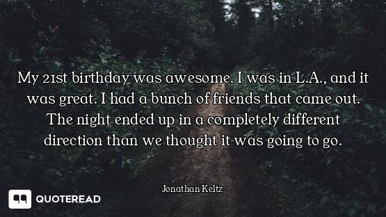 My 21st birthday was awesome. I was in L.A., and it was great. I had a bunch of friends that came ou...