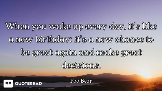 When you wake up every day, it's like a new birthday: it's a new chance to be great again and make g...