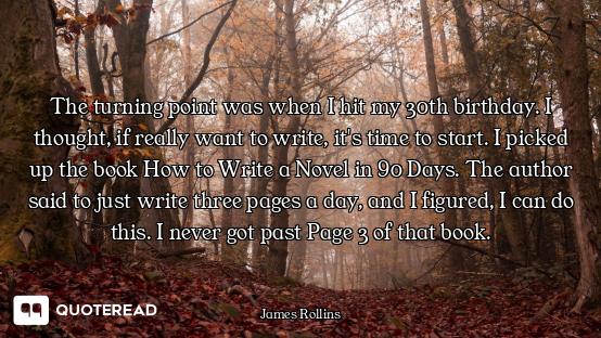 The turning point was when I hit my 30th birthday. I thought, if really want to write, it's time to...