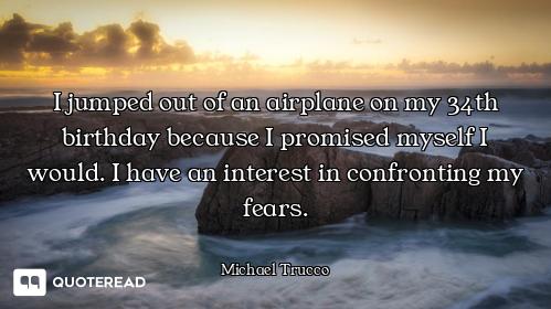 I jumped out of an airplane on my 34th birthday because I promised myself I would. I have an interes...