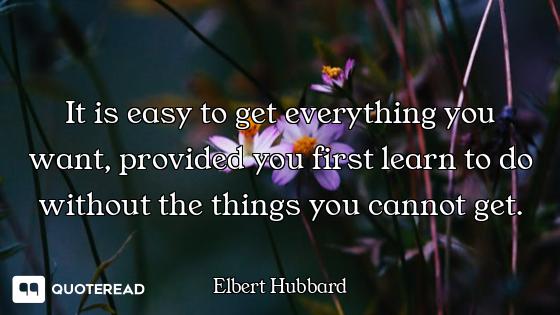 It is easy to get everything you wa It is easy to get everything you want, provided you first learn to do without the things you cannot...