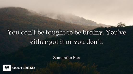 You can't be taught to be brainy. You've either got it or you don't.