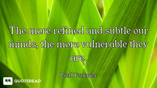 The more refined and subtle our minds, the more vulnerable they are.