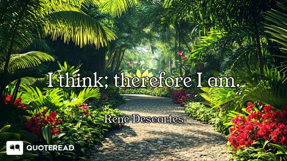 I think; therefore I am.